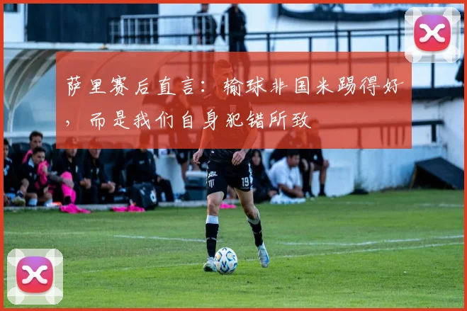 萨里赛后直言：输球非国米踢得好，而是我们自身犯错所致