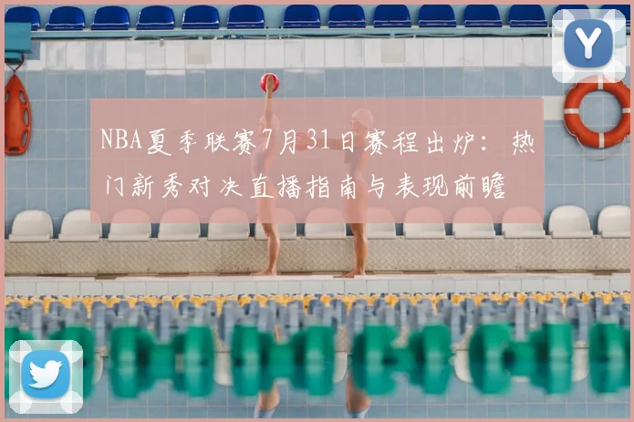 NBA夏季联赛7月31日赛程出炉:热门新秀对决直播指南与表现前瞻