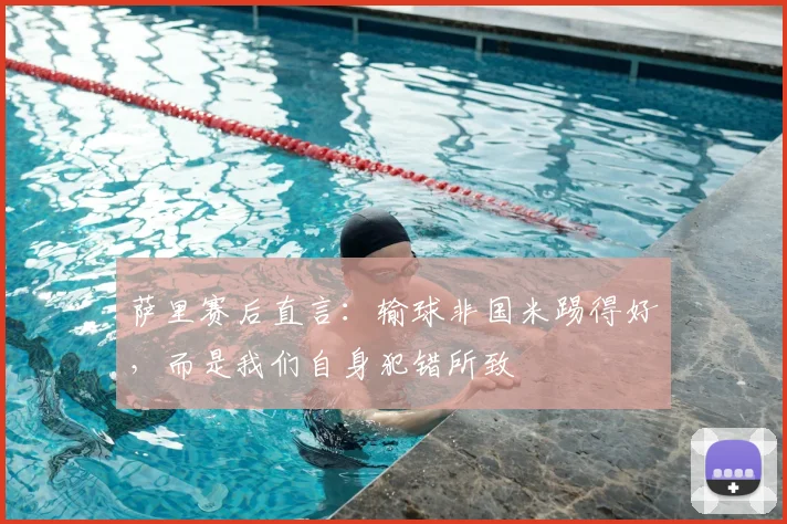 萨里赛后直言:输球非国米踢得好,而是我们自身犯错所致