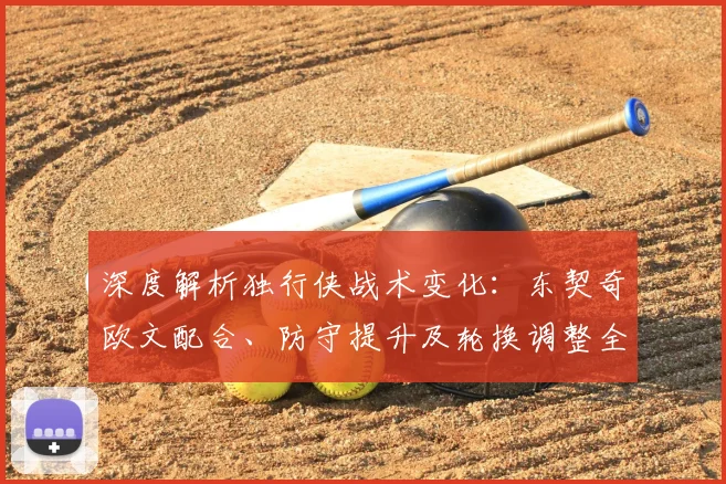 深度解析独行侠战术变化：东契奇欧文配合、防守提升及轮换调整全观察