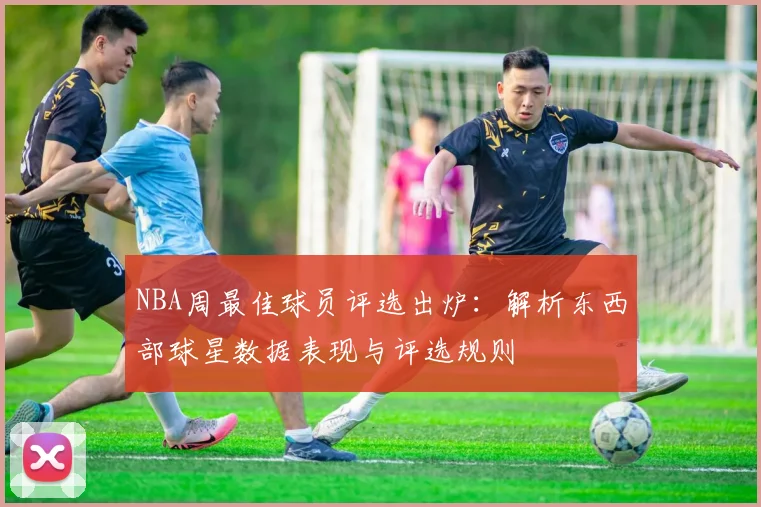NBA周最佳球员评选出炉：解析东西部球星数据表现与评选规则