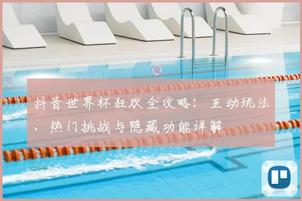 抖音世界杯狂欢全攻略：互动玩法、热门挑战与隐藏功能详解