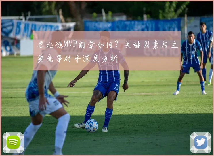 恩比德MVP前景如何？关键因素与主要竞争对手深度分析