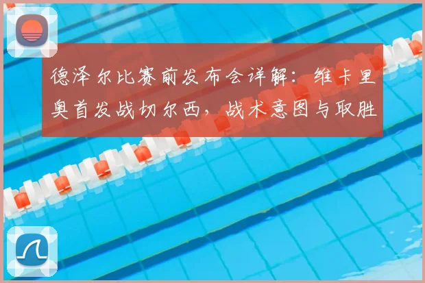德泽尔比赛前发布会详解：维卡里奥首发战切尔西，战术意图与取胜关键