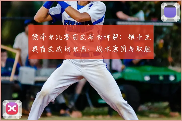 德泽尔比赛前发布会详解：维卡里奥首发战切尔西，战术意图与取胜关键